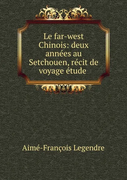 Обложка книги Le far-west Chinois: deux annees au Setchouen, recit de voyage etude ., Aimé-François Legendre