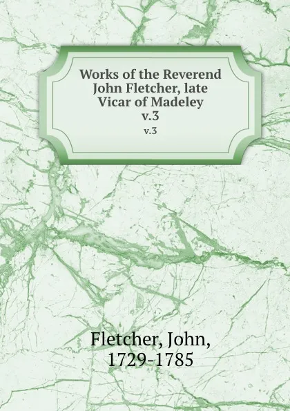 Обложка книги Works of the Reverend John Fletcher, late Vicar of Madeley. v.3, John Fletcher