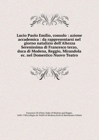 Обложка книги Lucio Paolo Emilio, consolo : azione accademica : da rappresentarsi nel giorno natalizio dell.Altezza Serenissima di Francesco terzo, duca di Modena, Reggio, Mirandola ec. nel Domestico Nuovo Teatro, Francesco III d'Este