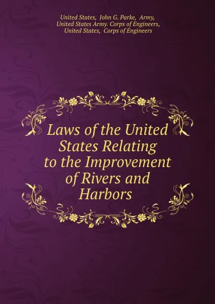 Обложка книги Laws of the United States Relating to the Improvement of Rivers and Harbors ., John G. Parke