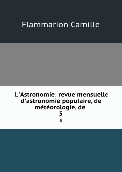 Обложка книги L.Astronomie: revue mensuelle d.astronomie populaire, de meteorologie, de . 5, Flammarion Camille