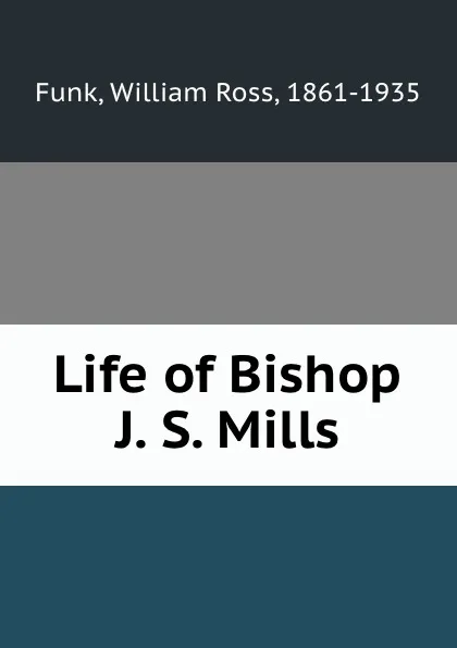 Обложка книги Life of Bishop J. S. Mills, William Ross Funk