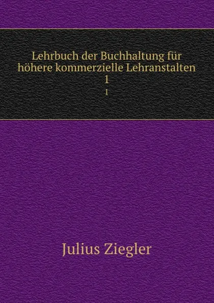 Обложка книги Lehrbuch der Buchhaltung fur hohere kommerzielle Lehranstalten. 1, Julius Ziegler