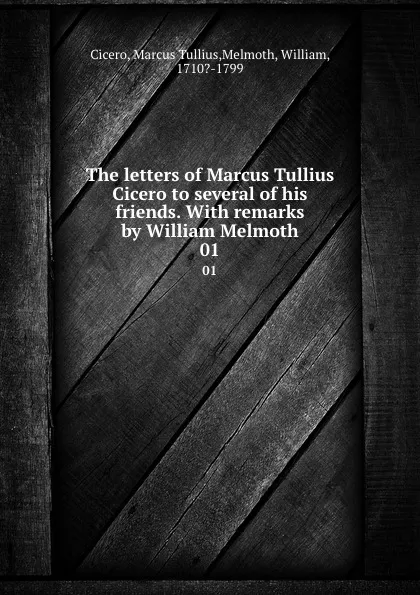 Обложка книги The letters of Marcus Tullius Cicero to several of his friends. With remarks by William Melmoth. 01, Marcus Tullius Cicero