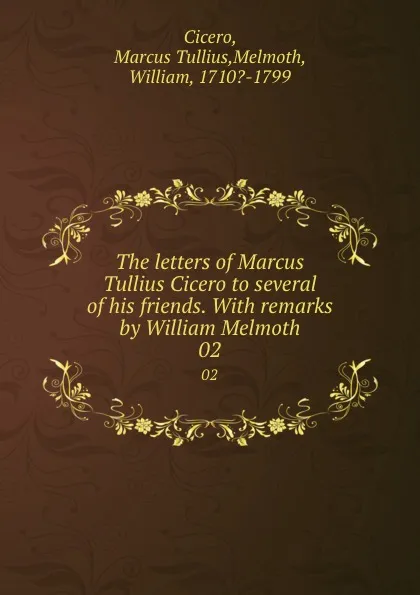 Обложка книги The letters of Marcus Tullius Cicero to several of his friends. With remarks by William Melmoth. 02, Marcus Tullius Cicero