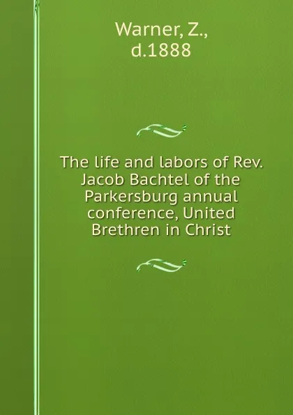 Обложка книги The life and labors of Rev. Jacob Bachtel of the Parkersburg annual conference, United Brethren in Christ, Z. Warner