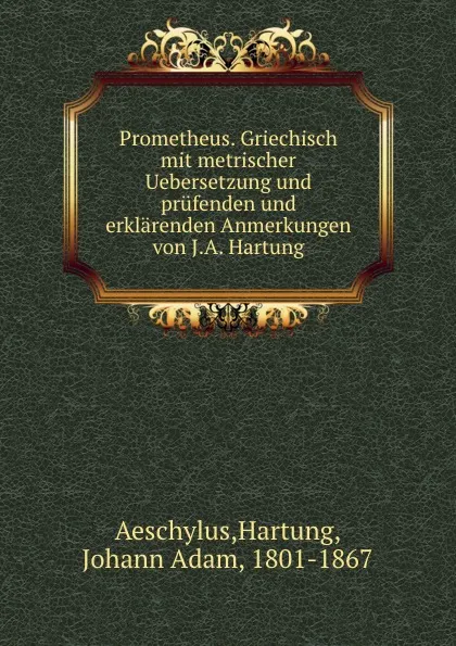 Обложка книги Prometheus. Griechisch mit metrischer Uebersetzung und prufenden und erklarenden Anmerkungen von J.A. Hartung, Johann Adam Hartung