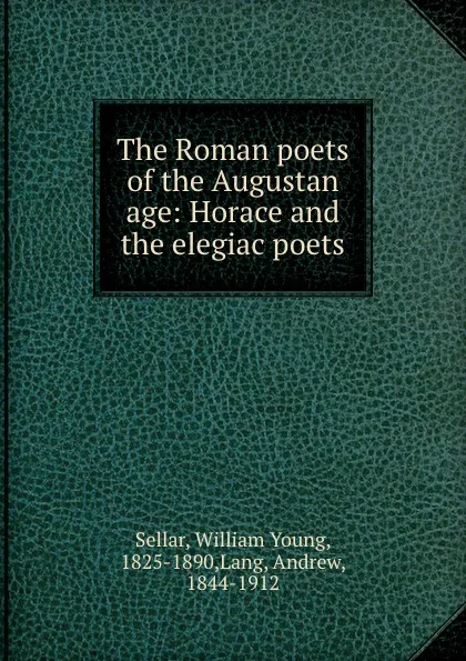 Обложка книги The Roman poets of the Augustan age: Horace and the elegiac poets, William Young Sellar