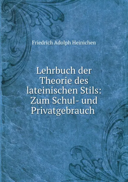 Обложка книги Lehrbuch der Theorie des lateinischen Stils: Zum Schul- und Privatgebrauch ., Friedrich Adolph Heinichen