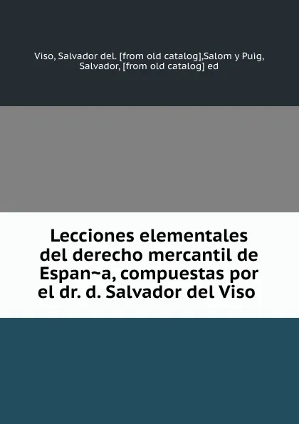 Обложка книги Lecciones elementales del derecho mercantil de Espana, compuestas por el dr. d. Salvador del Viso, Salvador del Viso