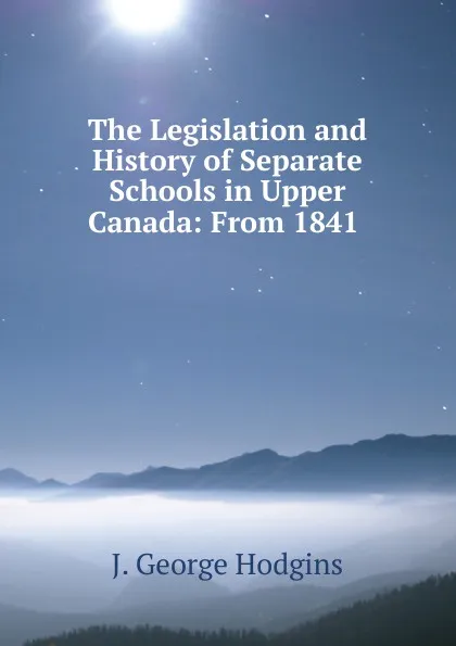 Обложка книги The Legislation and History of Separate Schools in Upper Canada: From 1841 ., J. George Hodgins