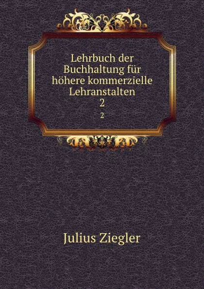 Обложка книги Lehrbuch der Buchhaltung fur hohere kommerzielle Lehranstalten. 2, Julius Ziegler