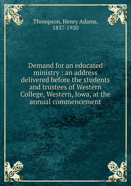 Обложка книги Demand for an educated ministry : an address delivered before the students and trustees of Western College, Western, Iowa, at the annual commencement, Henry Adams Thompson