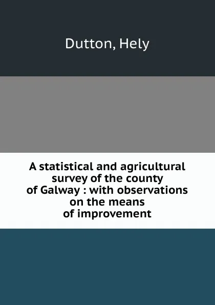 Обложка книги A statistical and agricultural survey of the county of Galway : with observations on the means of improvement, Hely Dutton