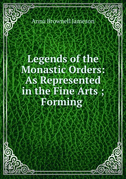 Обложка книги Legends of the Monastic Orders: As Represented in the Fine Arts ; Forming ., Jameson