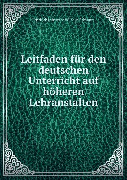 Обложка книги Leitfaden fur den deutschen Unterricht auf hoheren Lehranstalten, Friedrich Leberecht Wilhelm Schwartz