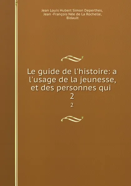 Обложка книги Le guide de l.histoire: a l.usage de la jeunesse, et des personnes qui . 2, Jean Louis Hubert Simon Deperthes