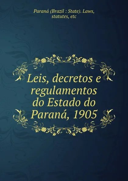 Обложка книги Leis, decretos e regulamentos do Estado do Parana, 1905, Brazil State. Laws