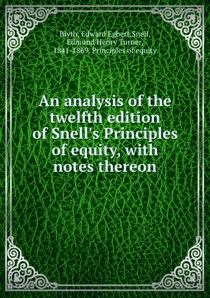 Обложка книги An analysis of the twelfth edition of Snell.s Principles of equity, with notes thereon, Edward Egbert Blyth