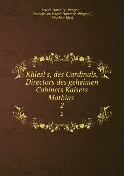 Обложка книги Khlesl.s, des Cardinals, Directors des geheimen Cabinets Kaisers Mathias . 2, Joseph Hammer Purgstall