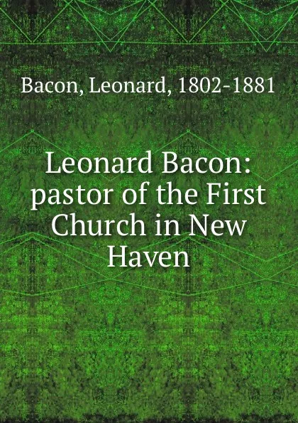 Обложка книги Leonard Bacon: pastor of the First Church in New Haven, Leonard Bacon