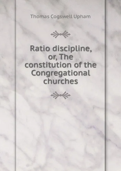 Обложка книги Ratio discipline, or, The constitution of the Congregational churches, Upham Thomas Cogswell