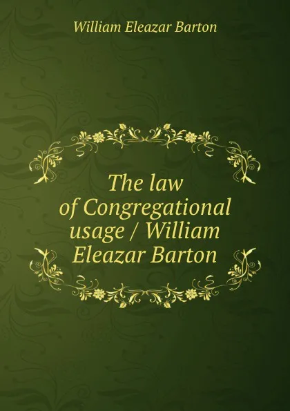 Обложка книги The law of Congregational usage / William Eleazar Barton, William Eleazar Barton