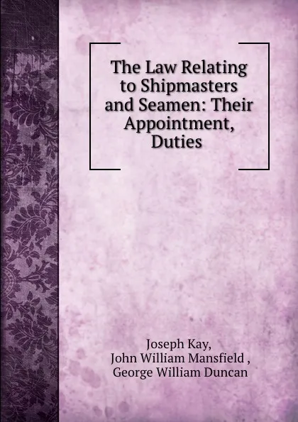 Обложка книги The Law Relating to Shipmasters and Seamen: Their Appointment, Duties ., Joseph Kay