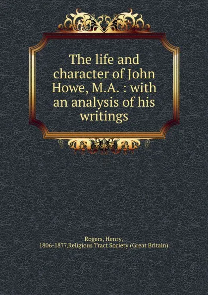 Обложка книги The life and character of John Howe, M.A. : with an analysis of his writings, Rogers, Henry, 1806-1877,Religious Tract Society (Great Britain)