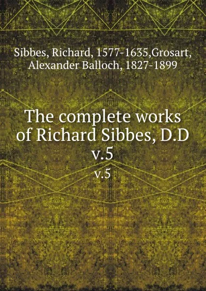 Обложка книги The complete works of Richard Sibbes, D.D. v.5, Richard Sibbes