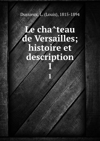 Обложка книги Le chateau de Versailles; histoire et description. 1, Louis Dussieux