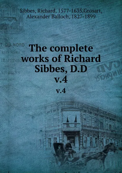 Обложка книги The complete works of Richard Sibbes, D.D. v.4, Richard Sibbes