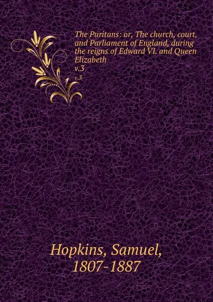 Обложка книги The Puritans: or, The church, court, and Parliament of England, during the reigns of Edward VI. and Queen Elizabeth. v.3, Samuel Hopkins