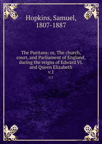 Обложка книги The Puritans: or, The church, court, and Parliament of England, during the reigns of Edward VI. and Queen Elizabeth. v.1, Samuel Hopkins