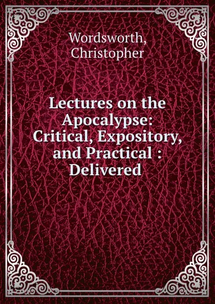 Обложка книги Lectures on the Apocalypse: Critical, Expository, and Practical : Delivered ., Christopher Wordsworth