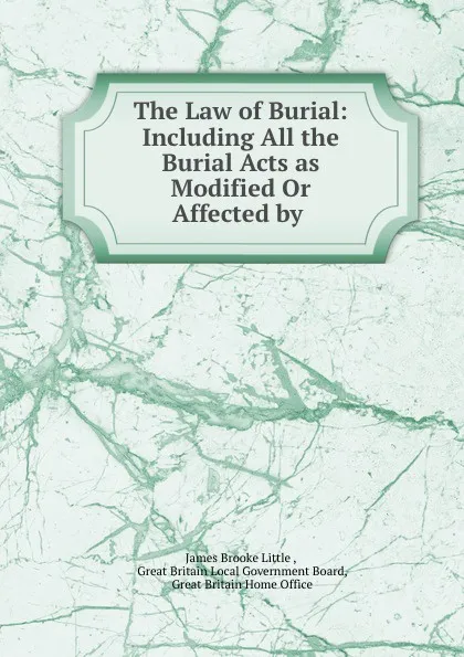 Обложка книги The Law of Burial: Including All the Burial Acts as Modified Or Affected by ., James Brooke Little