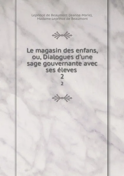 Обложка книги Le magasin des enfans, ou, Dialogues d.une sage gouvernante avec ses eleves . 2, Jeanne-Marie Leprince de Beaumont