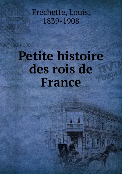 Обложка книги Petite histoire des rois de France, Louis Fréchette