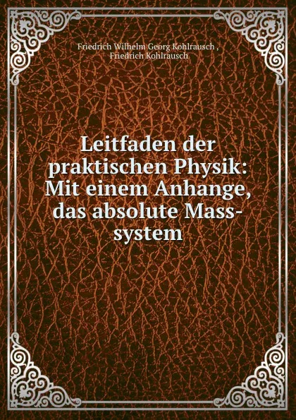 Обложка книги Leitfaden der praktischen Physik: Mit einem Anhange, das absolute Mass-system, Friedrich Wilhelm Georg Kohlrausch