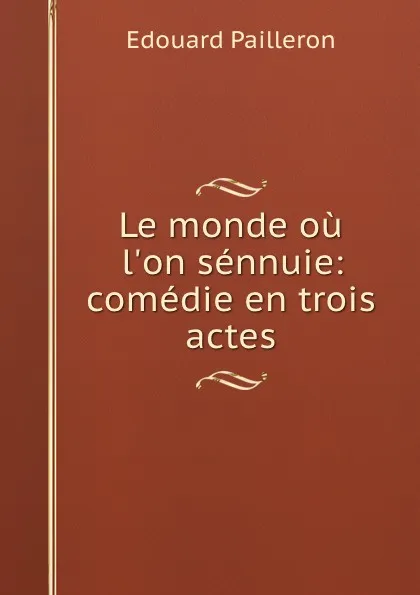 Обложка книги Le monde ou l.on sennuie: comedie en trois actes, Edouard Pailleron