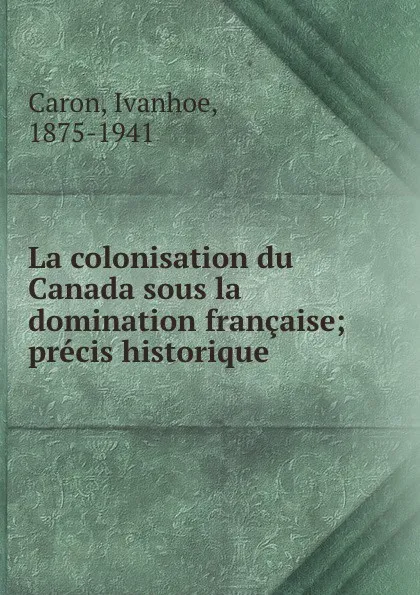 Обложка книги La colonisation du Canada sous la domination francaise; precis historique, Ivanhoe Caron