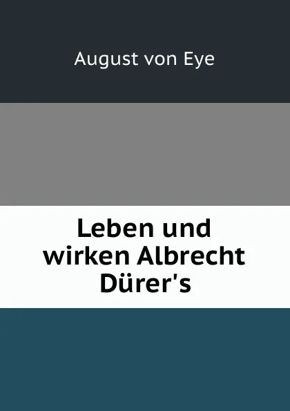 Обложка книги Leben und wirken Albrecht Durer.s, August von Eye