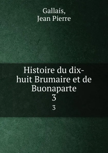 Обложка книги Histoire du dix-huit Brumaire et de Buonaparte. 3, Jean Pierre Gallais