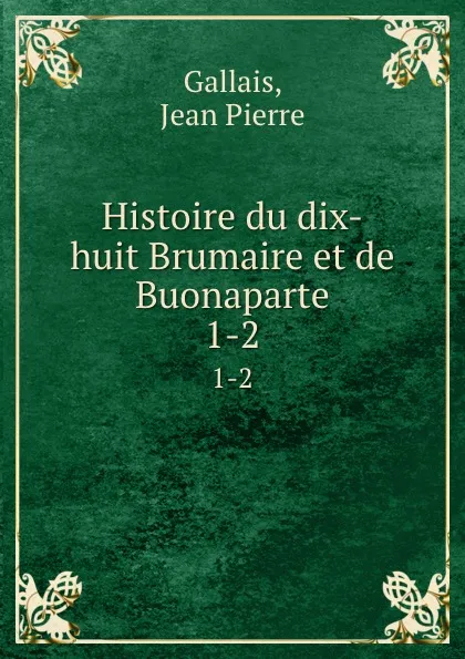 Обложка книги Histoire du dix-huit Brumaire et de Buonaparte. 1-2, Jean Pierre Gallais