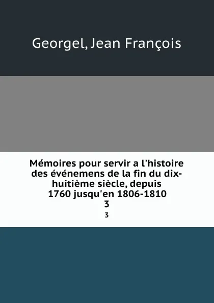 Обложка книги Memoires pour servir a l.histoire des evenemens de la fin du dix-huitieme siecle, depuis 1760 jusqu.en 1806-1810. 3, Jean François Georgel