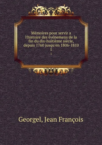 Обложка книги Memoires pour servir a l.histoire des evenemens de la fin du dix-huitieme siecle, depuis 1760 jusqu.en 1806-1810. 1, Jean François Georgel