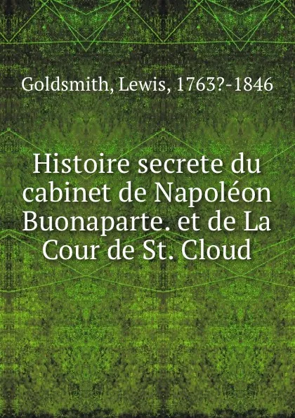 Обложка книги Histoire secrete du cabinet de Napoleon Buonaparte. et de La Cour de St. Cloud, Lewis Goldsmith