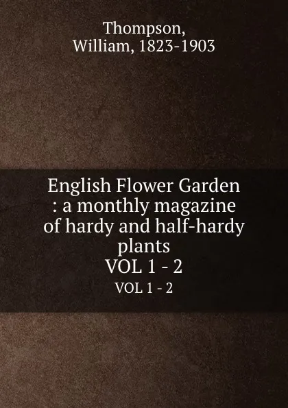 Обложка книги English Flower Garden : a monthly magazine of hardy and half-hardy plants. VOL 1 - 2, William Thompson