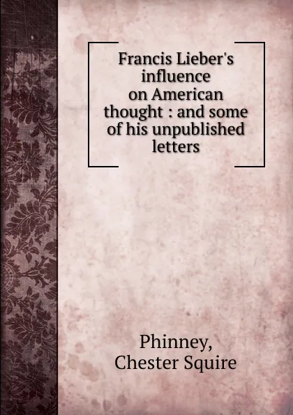 Обложка книги Francis Lieber.s influence on American thought : and some of his unpublished letters, Chester Squire Phinney