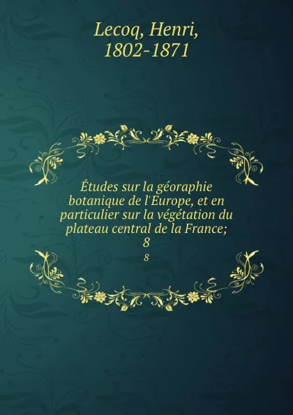 Обложка книги Etudes sur la georaphie botanique de l.Europe, et en particulier sur la vegetation du plateau central de la France;. 8, Henri Lecoq